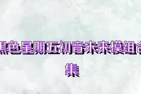 黑色星期五初音未来模组合集