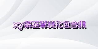 xy解至尊美化包合集