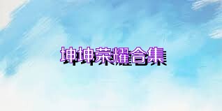 坤坤荣耀合集