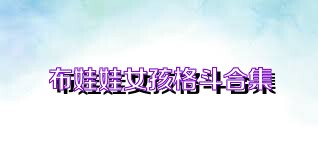 布娃娃女孩格斗合集