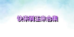 快来剥玉米合集