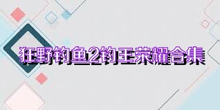 狂野钓鱼2钓王荣耀合集