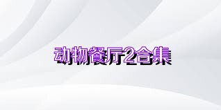 动物餐厅2合集