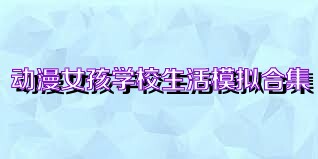 动漫女孩学校生活模拟合集