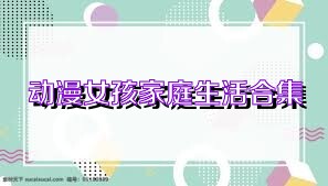 动漫女孩家庭生活合集