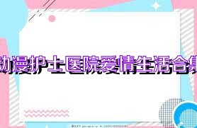 动漫护士医院爱情生活合集
