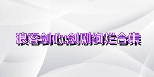 浪客剑心:剑剧绚烂合集