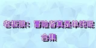 老板娘：冒险者真是单纯呢合集