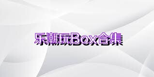 乐潮玩Box合集