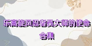 乐高旋风忍者吴大师的使命合集