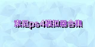 索尼ps4模拟器合集