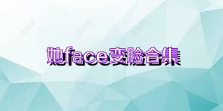 她face变脸合集