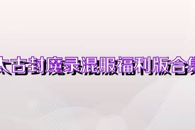 太古封魔录混服福利版合集