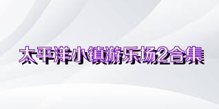 太平洋小镇游乐场2合集