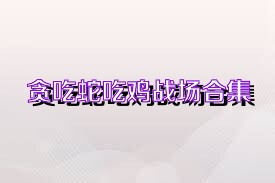 贪吃蛇吃鸡战场合集