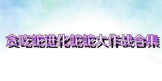 贪吃蛇进化蛇蛇大作战合集