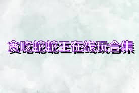 贪吃蛇蛇王在线玩合集