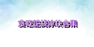 贪吃蛇战冰块合集