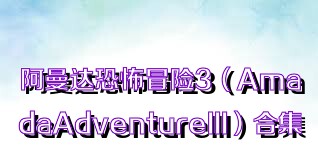 阿曼达恐怖冒险3（AmadaAdventureIII）合集