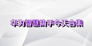华为智慧助手今天合集