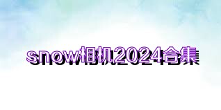snow相机2024合集