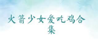 火箭少女爱吃鸡合集