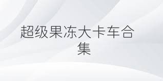 超级果冻大卡车合集